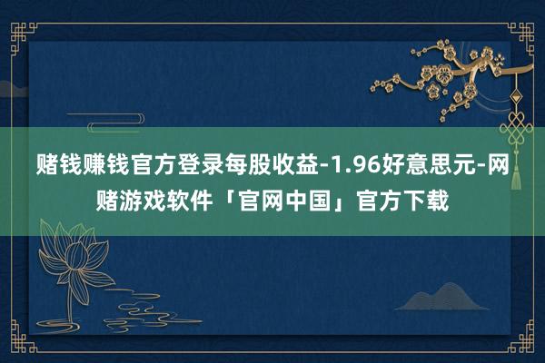 赌钱赚钱官方登录每股收益-1.96好意思元-网赌游戏软件「官网中国」官方下载