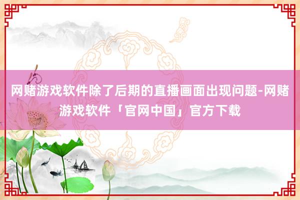 网赌游戏软件除了后期的直播画面出现问题-网赌游戏软件「官网中国」官方下载