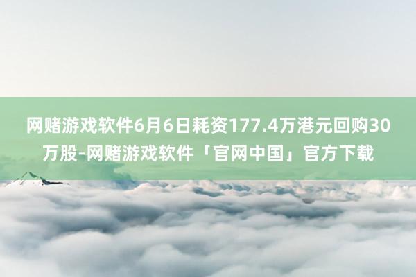 网赌游戏软件6月6日耗资177.4万港元回购30万股-网赌游戏软件「官网中国」官方下载