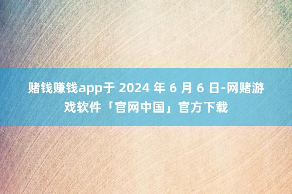 赌钱赚钱app于 2024 年 6 月 6 日-网赌游戏软件「官网中国」官方下载