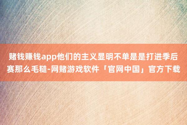 赌钱赚钱app他们的主义显明不单是是打进季后赛那么毛糙-网赌游戏软件「官网中国」官方下载