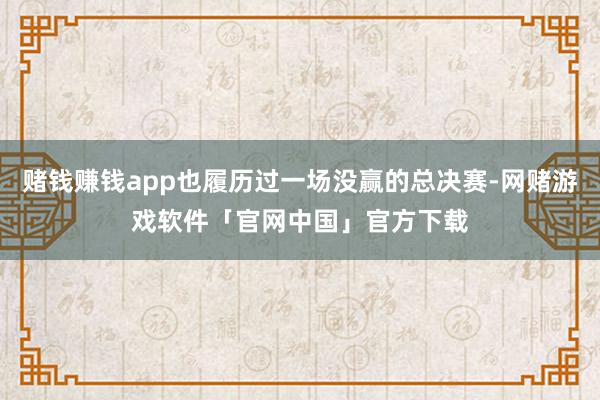 赌钱赚钱app也履历过一场没赢的总决赛-网赌游戏软件「官网中国」官方下载