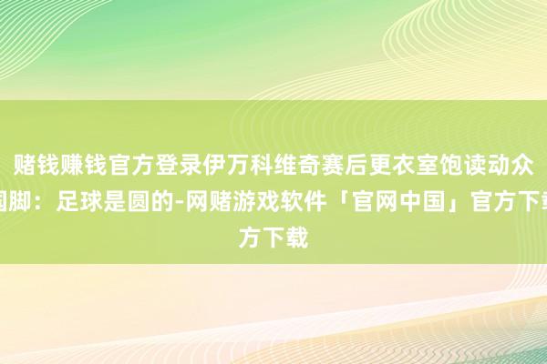 赌钱赚钱官方登录伊万科维奇赛后更衣室饱读动众国脚：足球是圆的-网赌游戏软件「官网中国」官方下载