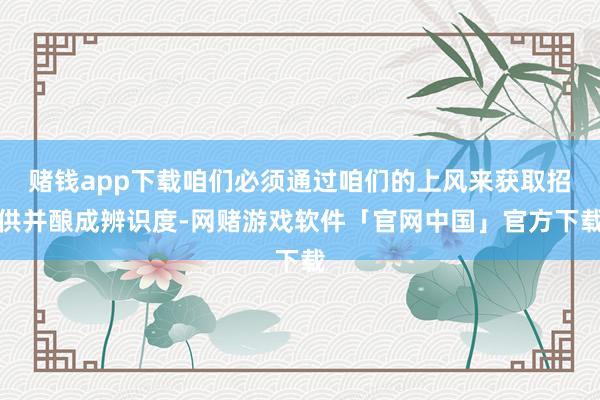 赌钱app下载咱们必须通过咱们的上风来获取招供并酿成辨识度-网赌游戏软件「官网中国」官方下载