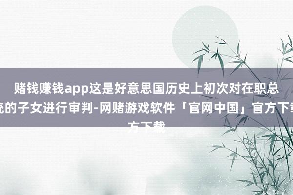 赌钱赚钱app这是好意思国历史上初次对在职总统的子女进行审判-网赌游戏软件「官网中国」官方下载