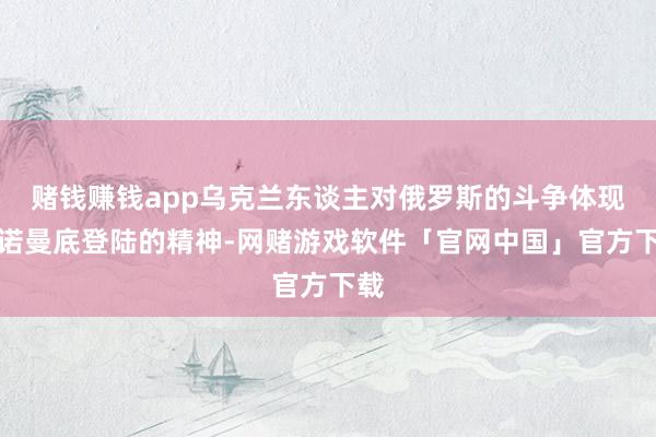 赌钱赚钱app乌克兰东谈主对俄罗斯的斗争体现了诺曼底登陆的精神-网赌游戏软件「官网中国」官方下载