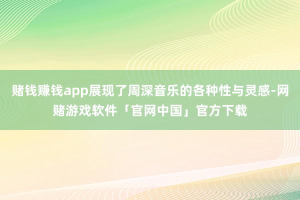 赌钱赚钱app展现了周深音乐的各种性与灵感-网赌游戏软件「官网中国」官方下载