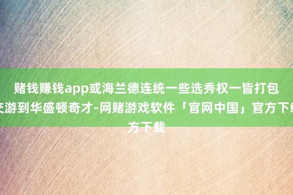 赌钱赚钱app或海兰德连统一些选秀权一皆打包交游到华盛顿奇才-网赌游戏软件「官网中国」官方下载