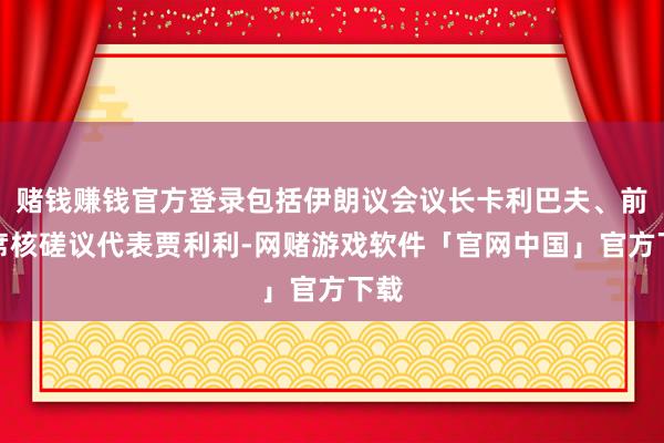 赌钱赚钱官方登录包括伊朗议会议长卡利巴夫、前首席核磋议代表贾利利-网赌游戏软件「官网中国」官方下载