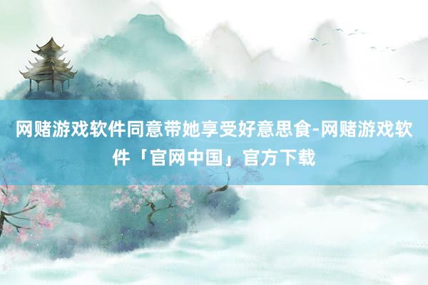 网赌游戏软件同意带她享受好意思食-网赌游戏软件「官网中国」官方下载