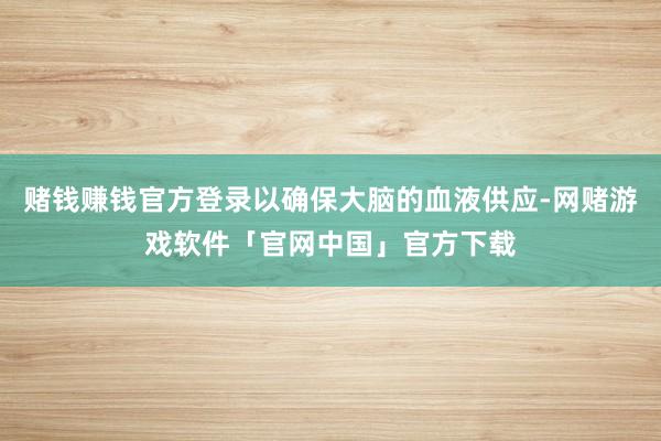 赌钱赚钱官方登录以确保大脑的血液供应-网赌游戏软件「官网中国」官方下载