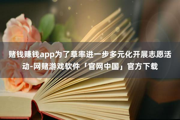 赌钱赚钱app为了草率进一步多元化开展志愿活动-网赌游戏软件「官网中国」官方下载