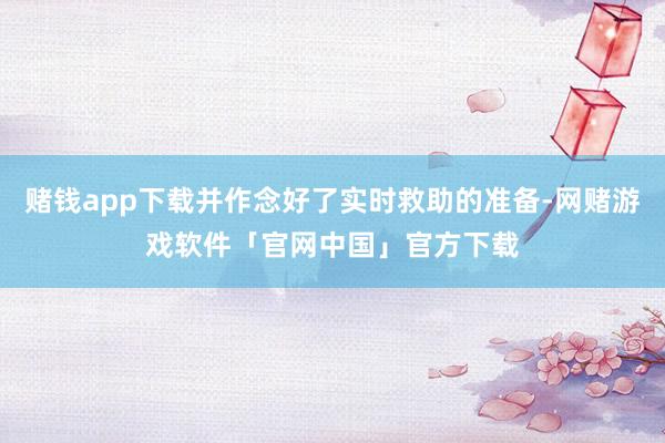 赌钱app下载并作念好了实时救助的准备-网赌游戏软件「官网中国」官方下载