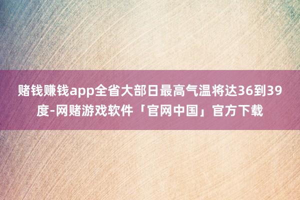 赌钱赚钱app全省大部日最高气温将达36到39度-网赌游戏软件「官网中国」官方下载