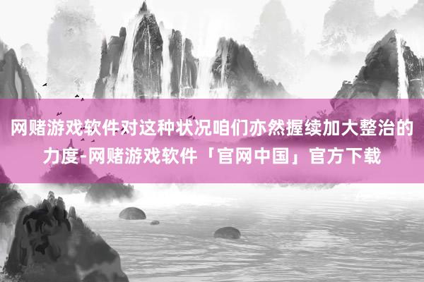 网赌游戏软件对这种状况咱们亦然握续加大整治的力度-网赌游戏软件「官网中国」官方下载