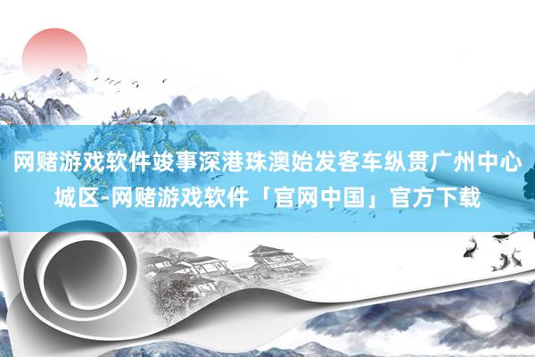 网赌游戏软件竣事深港珠澳始发客车纵贯广州中心城区-网赌游戏软件「官网中国」官方下载