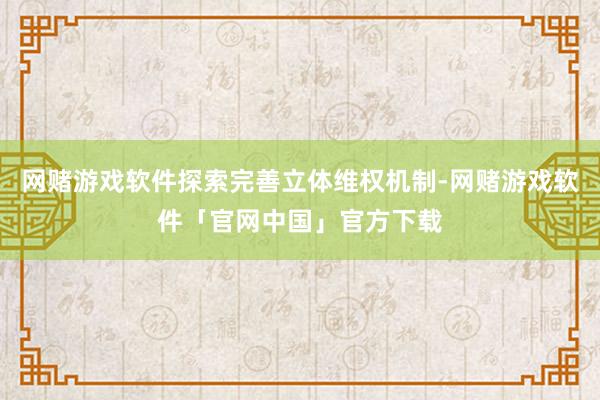 网赌游戏软件探索完善立体维权机制-网赌游戏软件「官网中国」官方下载