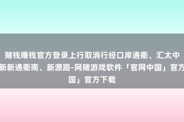 赌钱赚钱官方登录上行取消行经口岸通衢、汇太中路、新新通衢南、新源路-网赌游戏软件「官网中国」官方下载