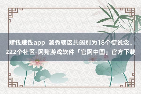 赌钱赚钱app  越秀辖区共阔别为18个街说念、222个社区-网赌游戏软件「官网中国」官方下载