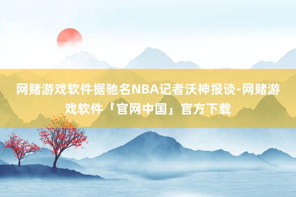 网赌游戏软件据驰名NBA记者沃神报谈-网赌游戏软件「官网中国」官方下载