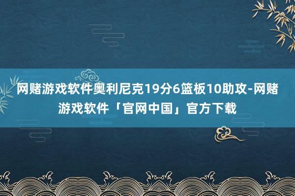 网赌游戏软件奥利尼克19分6篮板10助攻-网赌游戏软件「官网中国」官方下载