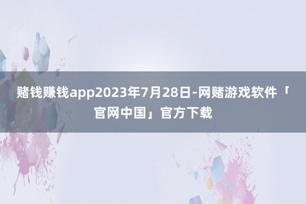 赌钱赚钱app2023年7月28日-网赌游戏软件「官网中国」官方下载