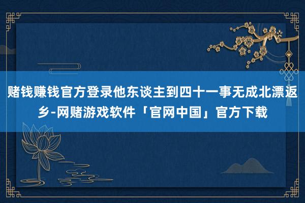 赌钱赚钱官方登录他东谈主到四十一事无成北漂返乡-网赌游戏软件「官网中国」官方下载