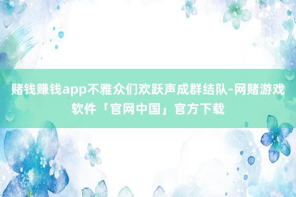 赌钱赚钱app不雅众们欢跃声成群结队-网赌游戏软件「官网中国」官方下载