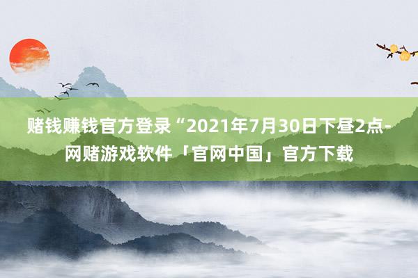 赌钱赚钱官方登录“2021年7月30日下昼2点-网赌游戏软件「官网中国」官方下载