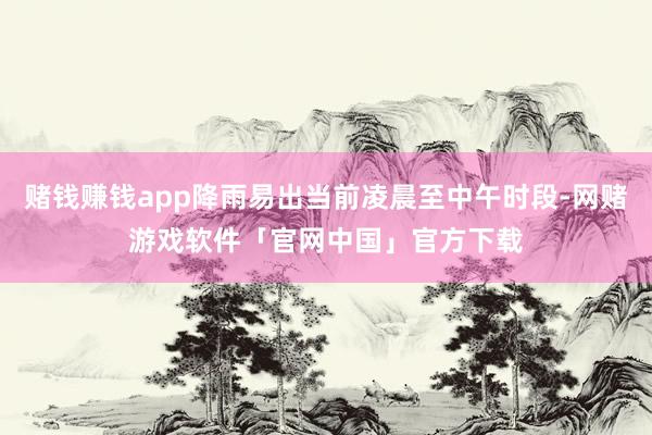 赌钱赚钱app降雨易出当前凌晨至中午时段-网赌游戏软件「官网中国」官方下载