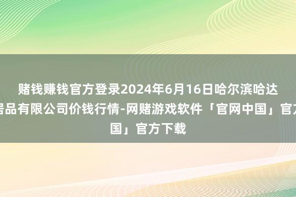 赌钱赚钱官方登录2024年6月16日哈尔滨哈达农副居品有限公司价钱行情-网赌游戏软件「官网中国」官方下载