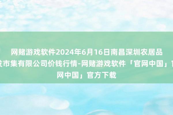 网赌游戏软件2024年6月16日南昌深圳农居品中心批发市集有限公司价钱行情-网赌游戏软件「官网中国」官方下载