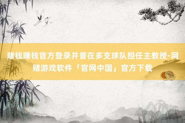 赌钱赚钱官方登录并曾在多支球队担任主教授-网赌游戏软件「官网中国」官方下载