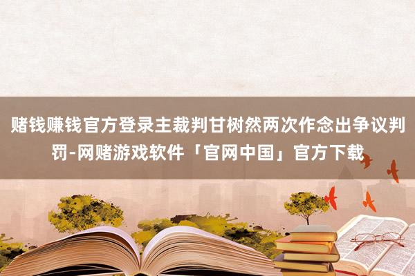 赌钱赚钱官方登录主裁判甘树然两次作念出争议判罚-网赌游戏软件「官网中国」官方下载