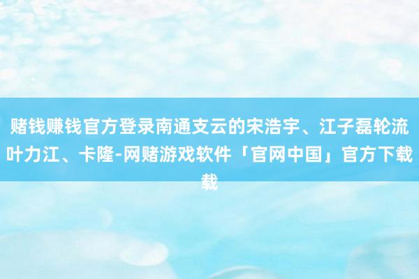 赌钱赚钱官方登录南通支云的宋浩宇、江子磊轮流叶力江、卡隆-网赌游戏软件「官网中国」官方下载