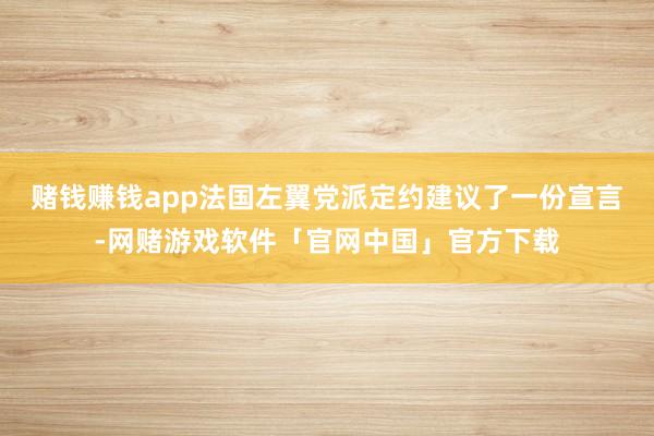 赌钱赚钱app法国左翼党派定约建议了一份宣言-网赌游戏软件「官网中国」官方下载