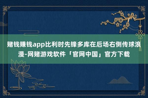 赌钱赚钱app比利时先锋多库在后场右侧传球浪漫-网赌游戏软件「官网中国」官方下载