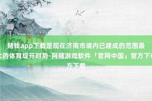 赌钱app下载是现在济南市境内已建成的范围最大的体育绽开时势-网赌游戏软件「官网中国」官方下载