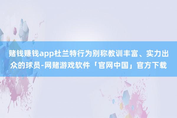 赌钱赚钱app杜兰特行为别称教训丰富、实力出众的球员-网赌游戏软件「官网中国」官方下载