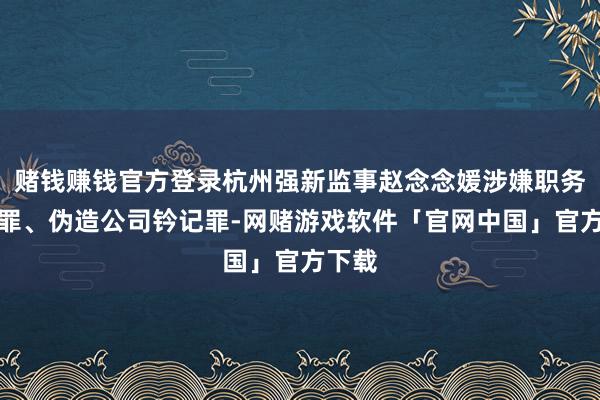 赌钱赚钱官方登录杭州强新监事赵念念媛涉嫌职务侵占罪、伪造公司钤记罪-网赌游戏软件「官网中国」官方下载