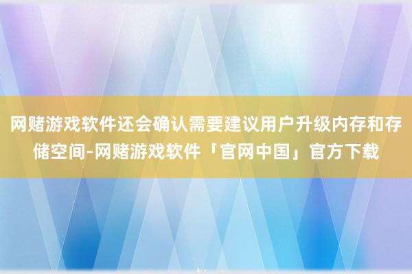 网赌游戏软件还会确认需要建议用户升级内存和存储空间-网赌游戏软件「官网中国」官方下载