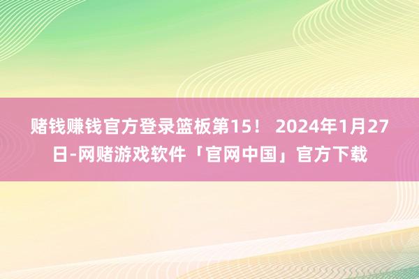 赌钱赚钱官方登录篮板第15！ 2024年1月27日-网赌游戏软件「官网中国」官方下载