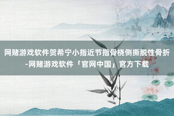 网赌游戏软件贺希宁小指近节指骨桡侧撕脱性骨折-网赌游戏软件「官网中国」官方下载