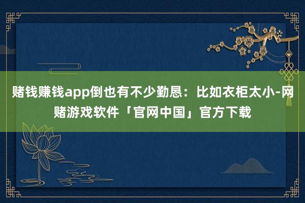 赌钱赚钱app倒也有不少勤恳：比如衣柜太小-网赌游戏软件「官网中国」官方下载