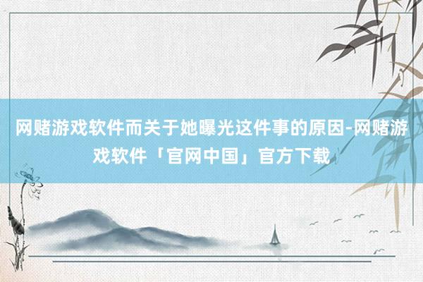 网赌游戏软件而关于她曝光这件事的原因-网赌游戏软件「官网中国」官方下载