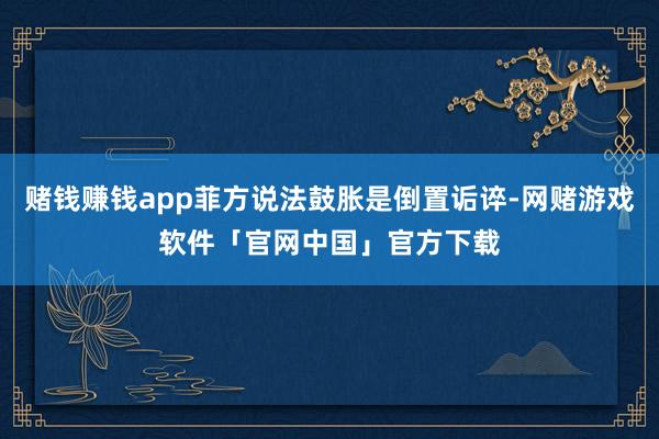 赌钱赚钱app菲方说法鼓胀是倒置诟谇-网赌游戏软件「官网中国」官方下载