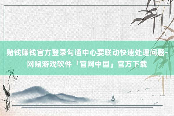 赌钱赚钱官方登录勾通中心要联动快速处理问题-网赌游戏软件「官网中国」官方下载