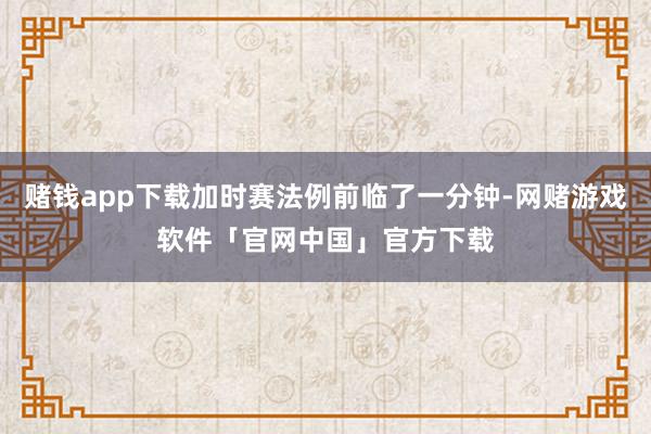 赌钱app下载加时赛法例前临了一分钟-网赌游戏软件「官网中国」官方下载