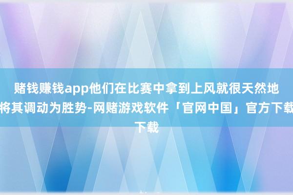 赌钱赚钱app他们在比赛中拿到上风就很天然地将其调动为胜势-网赌游戏软件「官网中国」官方下载