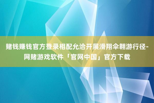 赌钱赚钱官方登录相配允洽开展滑翔伞翱游行径-网赌游戏软件「官网中国」官方下载